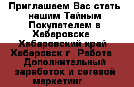  Приглашаем Вас стать нашим Тайным Покупателем в Хабаровске - Хабаровский край, Хабаровск г. Работа » Дополнительный заработок и сетевой маркетинг   . Хабаровский край